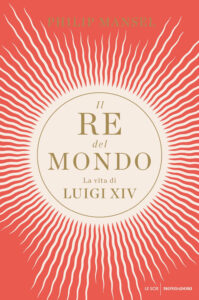 Re del mondo. La vita di Luigi XIV (Il)