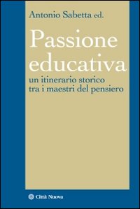 Passione educativa. Un itinerario storico tra i maestri del pensiero (La)