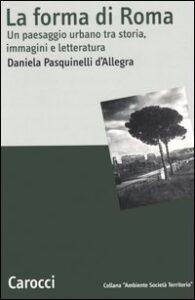 Forma di Roma. Un paesaggio urbano tra storia, immagini e letteratura (La)